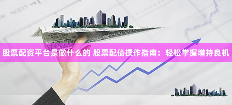 股票配资平台是做什么的 股票配债操作指南：轻松掌握增持良机