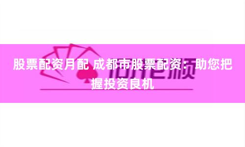 股票配资月配 成都市股票配资：助您把握投资良机