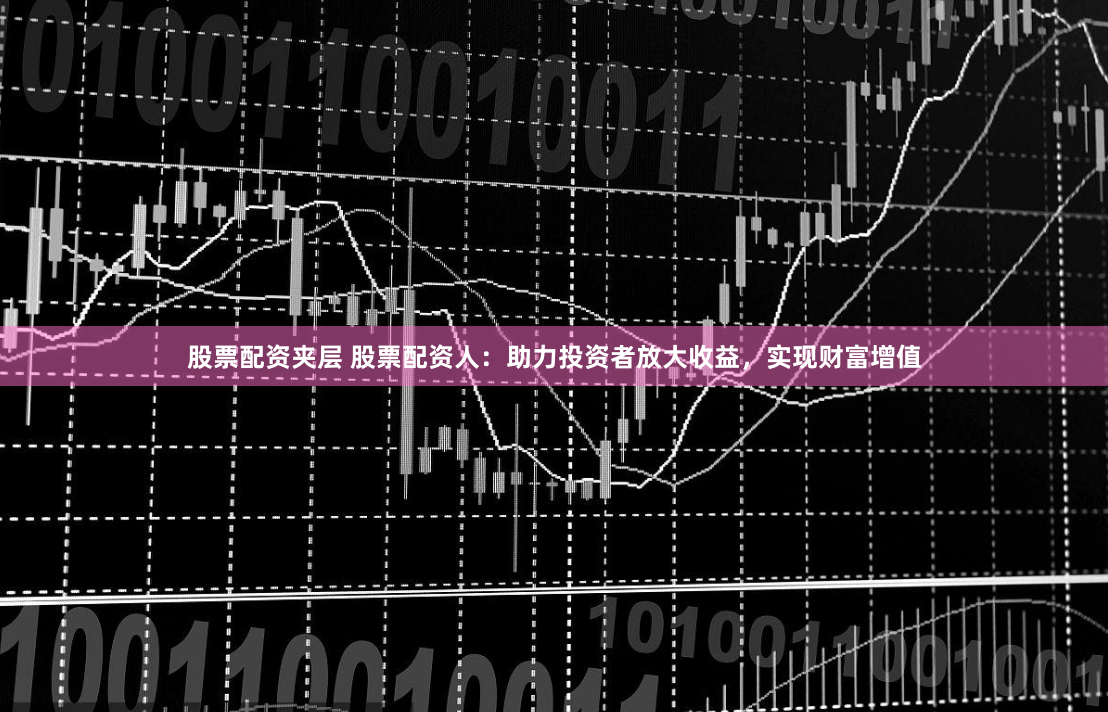 股票配资夹层 股票配资人：助力投资者放大收益，实现财富增值