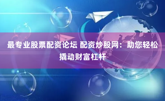 最专业股票配资论坛 配资炒股网：助您轻松撬动财富杠杆