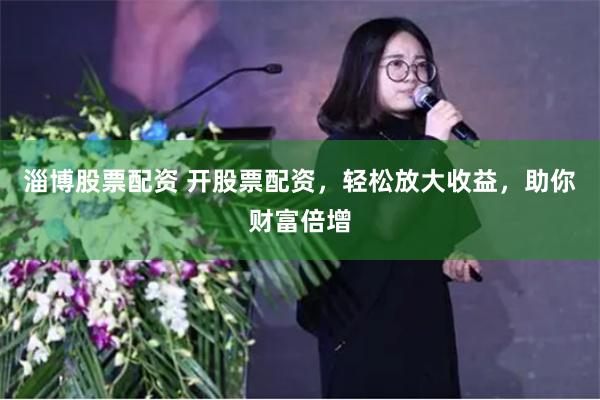 淄博股票配资 开股票配资，轻松放大收益，助你财富倍增