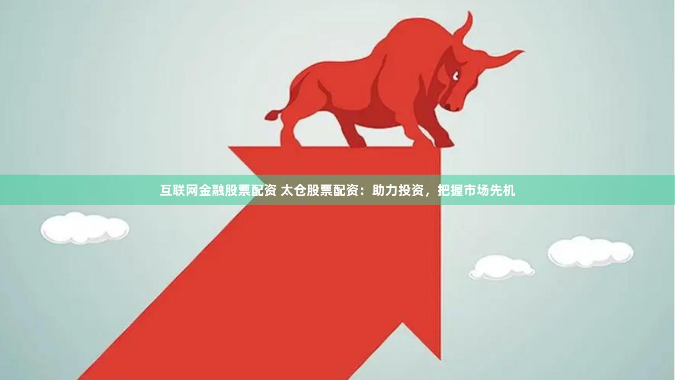 互联网金融股票配资 太仓股票配资：助力投资，把握市场先机