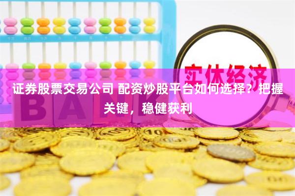 证券股票交易公司 配资炒股平台如何选择？把握关键，稳健获利