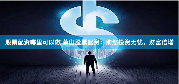 股票配资哪里可以做 萧山股票配资：助您投资无忧，财富倍增