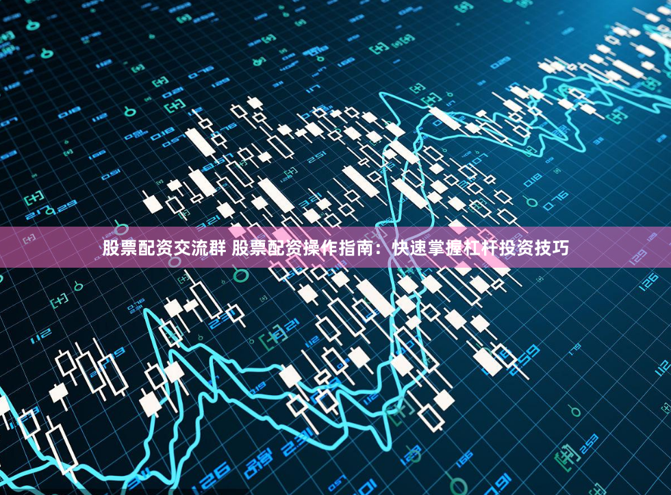 股票配资交流群 股票配资操作指南：快速掌握杠杆投资技巧