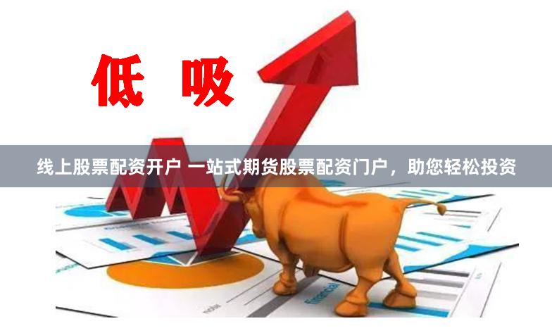 线上股票配资开户 一站式期货股票配资门户，助您轻松投资