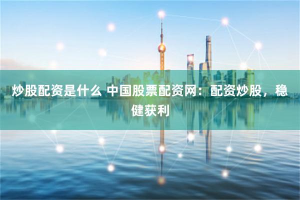 炒股配资是什么 中国股票配资网：配资炒股，稳健获利