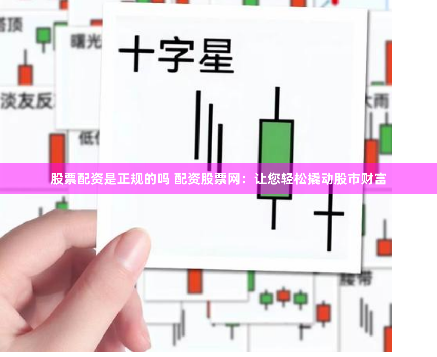 股票配资是正规的吗 配资股票网：让您轻松撬动股市财富
