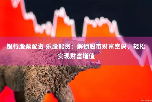 银行股票配资 乐股配资：解锁股市财富密码，轻松实现财富增值