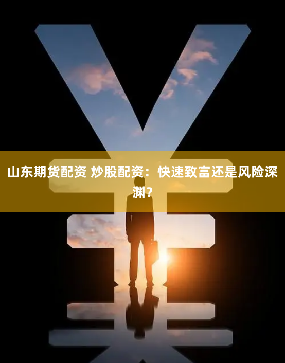 山东期货配资 炒股配资：快速致富还是风险深渊？
