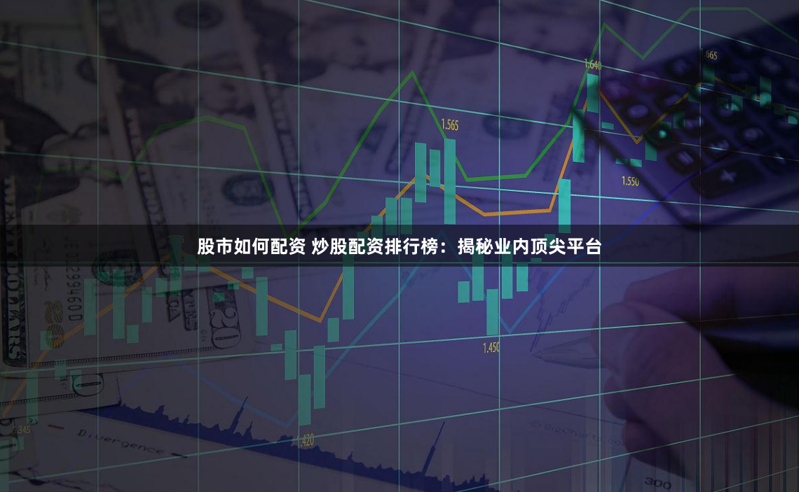 股市如何配资 炒股配资排行榜：揭秘业内顶尖平台