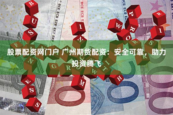 股票配资网门户 广州期货配资：安全可靠，助力投资腾飞