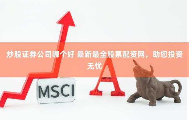 炒股证券公司哪个好 最新最全股票配资网，助您投资无忧