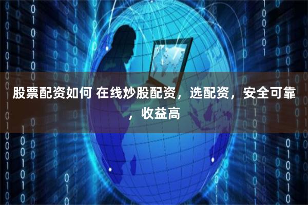 股票配资如何 在线炒股配资，选配资，安全可靠，收益高