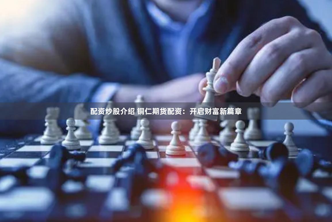 配资炒股介绍 铜仁期货配资：开启财富新篇章