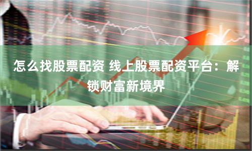 怎么找股票配资 线上股票配资平台：解锁财富新境界