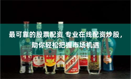 最可靠的股票配资 专业在线配资炒股，助你轻松把握市场机遇
