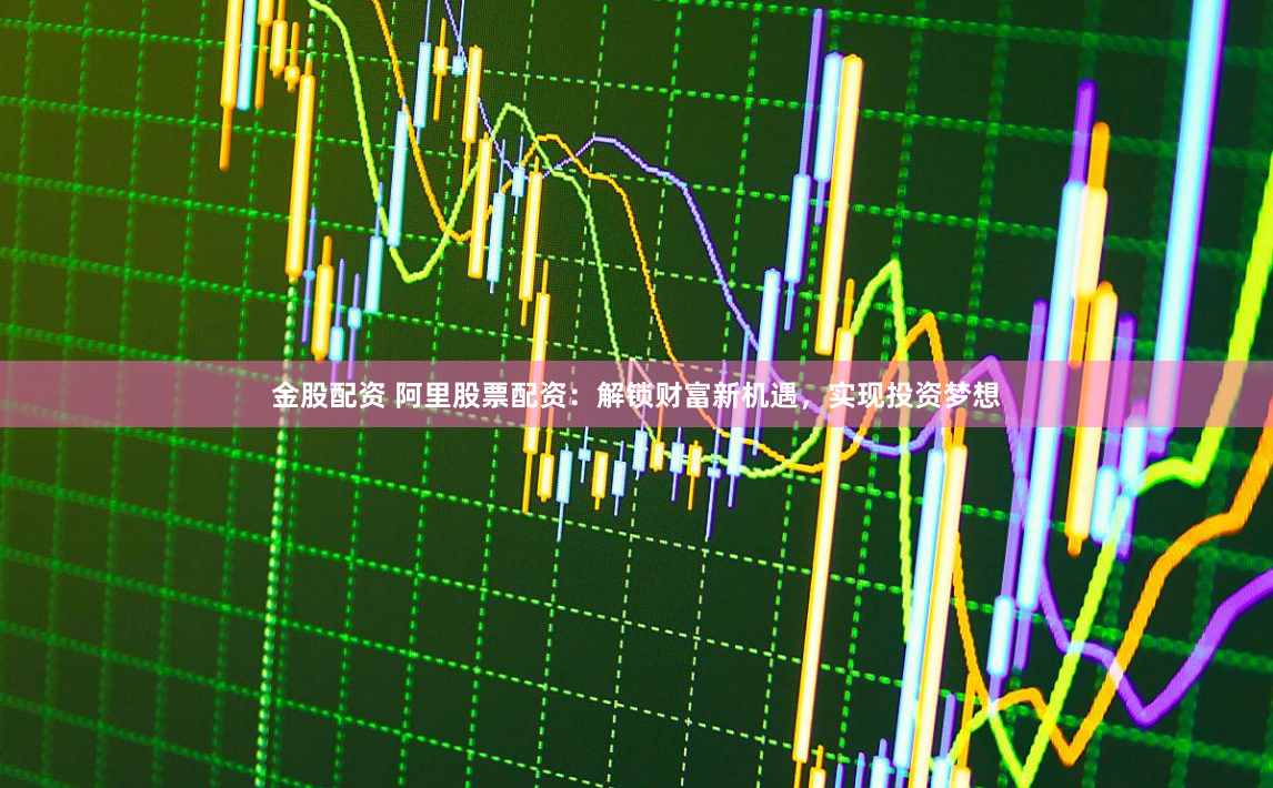 金股配资 阿里股票配资：解锁财富新机遇，实现投资梦想
