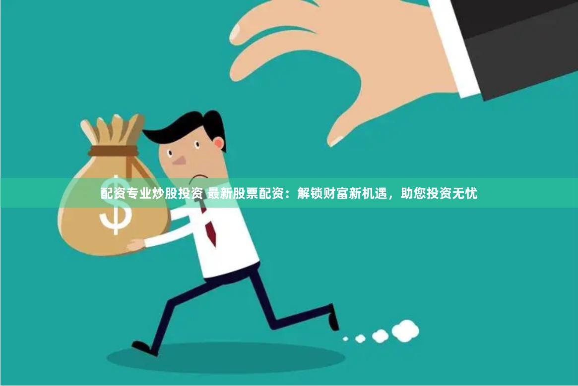 配资专业炒股投资 最新股票配资：解锁财富新机遇，助您投资无忧