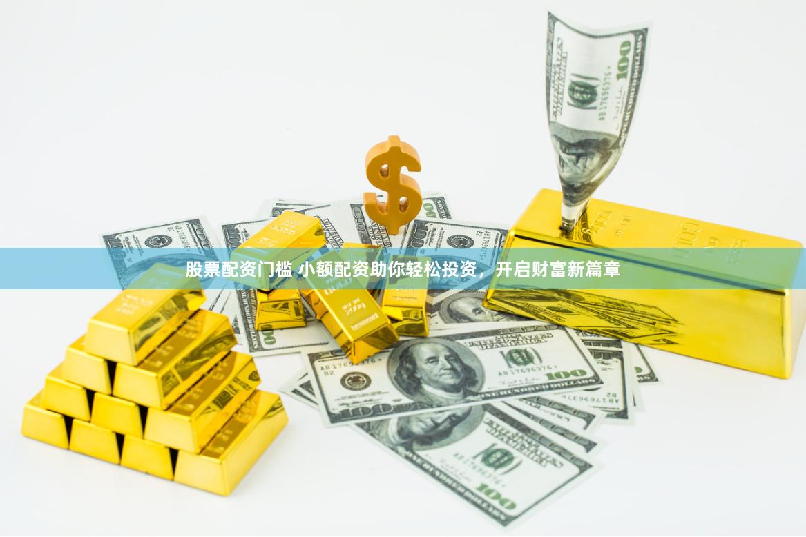 股票配资门槛 小额配资助你轻松投资，开启财富新篇章