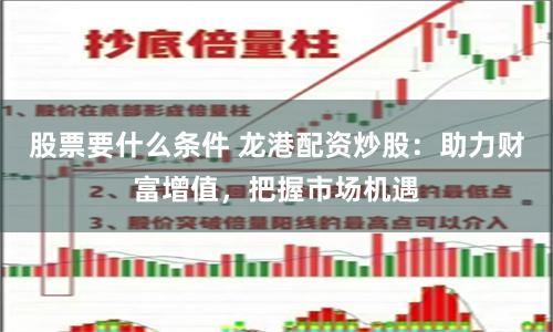 股票要什么条件 龙港配资炒股：助力财富增值，把握市场机遇