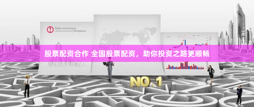 股票配资合作 全国股票配资，助你投资之路更顺畅