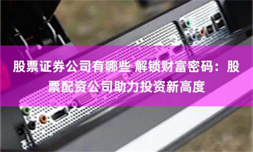 股票证券公司有哪些 解锁财富密码：股票配资公司助力投资新高度