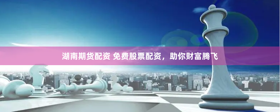 湖南期货配资 免费股票配资，助你财富腾飞