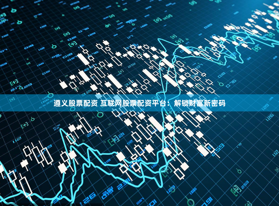 遵义股票配资 互联网股票配资平台：解锁财富新密码