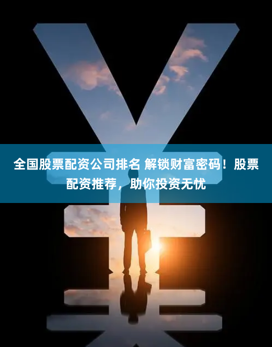 全国股票配资公司排名 解锁财富密码！股票配资推荐，助你投资无忧