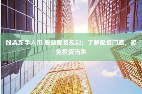 股票新手入市 股票配资规则：了解配资门道，避免投资陷阱