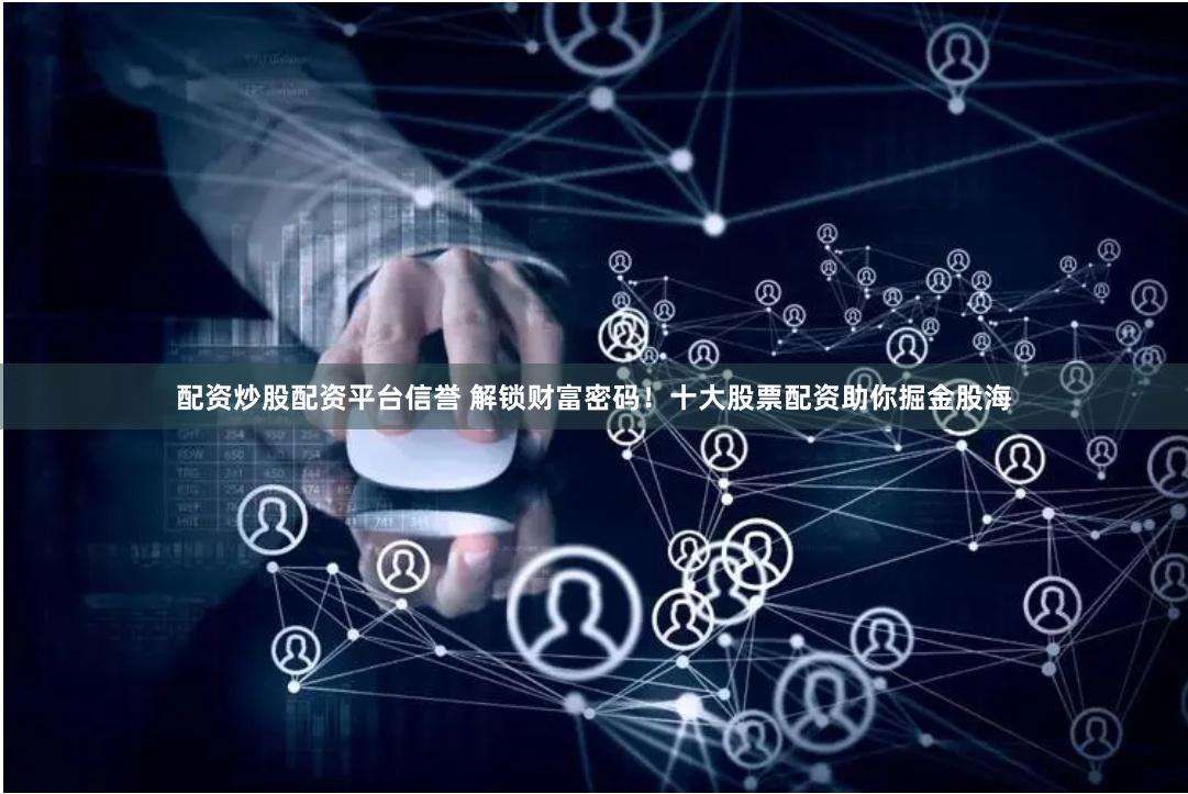 配资炒股配资平台信誉 解锁财富密码！十大股票配资助你掘金股海