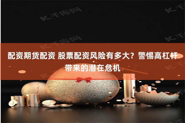配资期货配资 股票配资风险有多大？警惕高杠杆带来的潜在危机