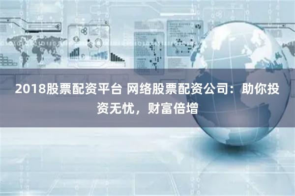 2018股票配资平台 网络股票配资公司：助你投资无忧，财富倍增