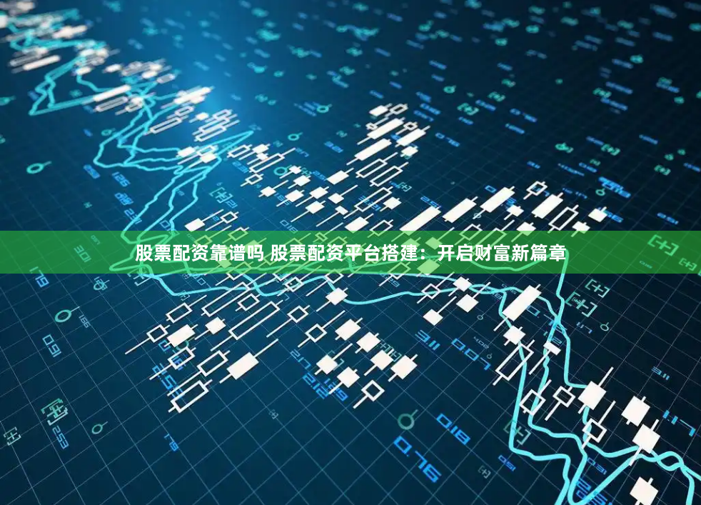 股票配资靠谱吗 股票配资平台搭建：开启财富新篇章