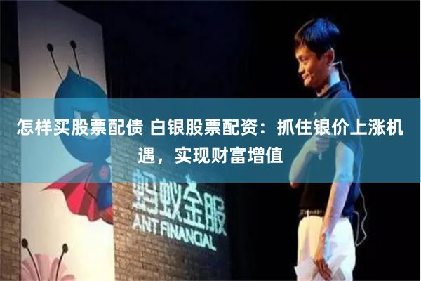 怎样买股票配债 白银股票配资：抓住银价上涨机遇，实现财富增值