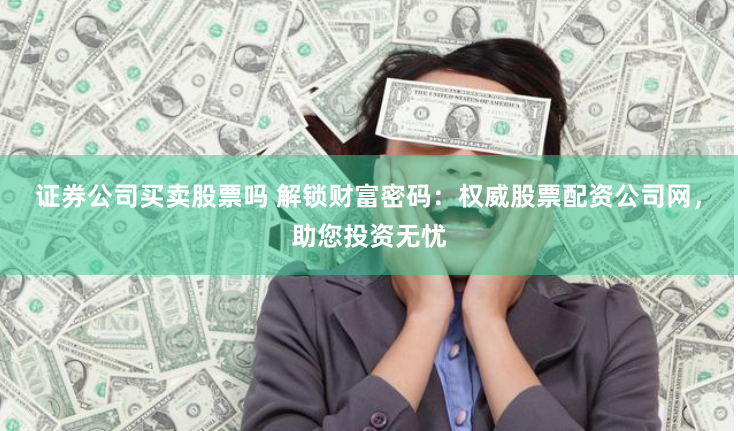 证券公司买卖股票吗 解锁财富密码：权威股票配资公司网，助您投资无忧