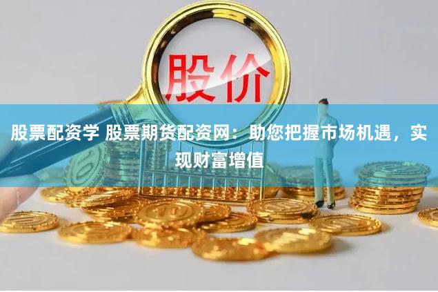 股票配资学 股票期货配资网：助您把握市场机遇，实现财富增值