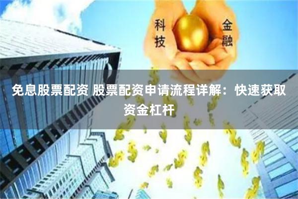 免息股票配资 股票配资申请流程详解：快速获取资金杠杆