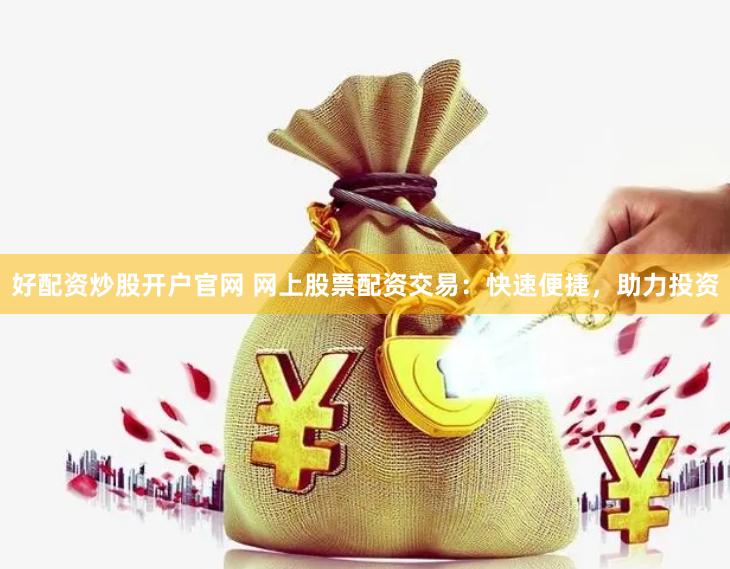 好配资炒股开户官网 网上股票配资交易：快速便捷，助力投资