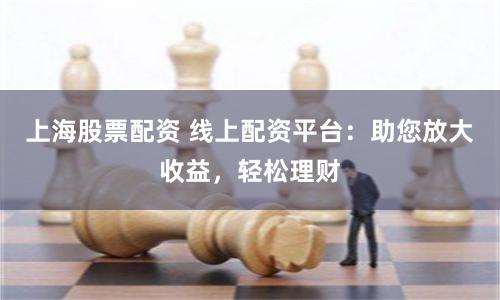 上海股票配资 线上配资平台：助您放大收益，轻松理财