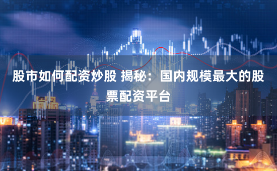股市如何配资炒股 揭秘：国内规模最大的股票配资平台