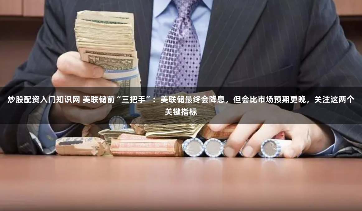 炒股配资入门知识网 美联储前“三把手”：美联储最终会降息，但会比市场预期更晚，关注这两个关键指标
