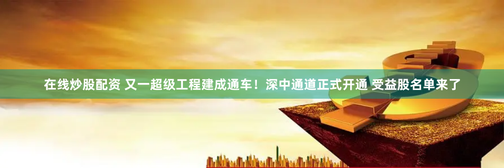 在线炒股配资 又一超级工程建成通车！深中通道正式开通 受益股名单来了