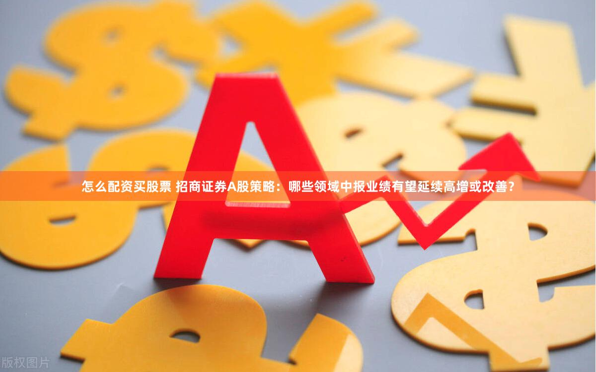 怎么配资买股票 招商证券A股策略：哪些领域中报业绩有望延续高增或改善？