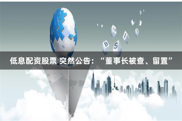 低息配资股票 突然公告：“董事长被查、留置”
