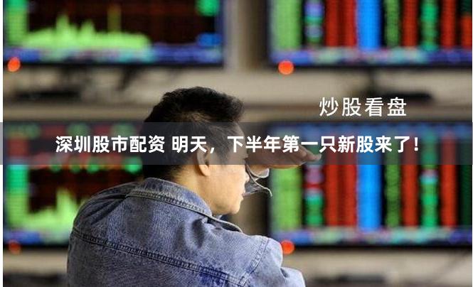 深圳股市配资 明天，下半年第一只新股来了！
