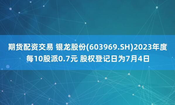 期货配资交易 银龙股份(603969.SH)2023年度每10股派0.7元 股权登记日为7月4日