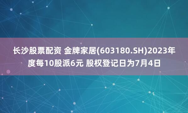长沙股票配资 金牌家居(603180.SH)2023年度每10股派6元 股权登记日为7月4日