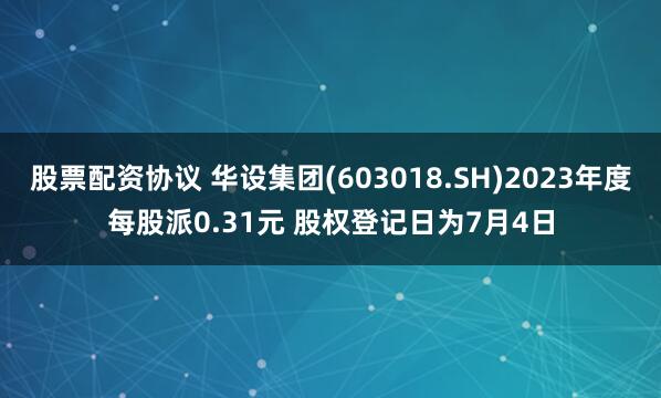 股票配资协议 华设集团(603018.SH)2023年度每股派0.31元 股权登记日为7月4日